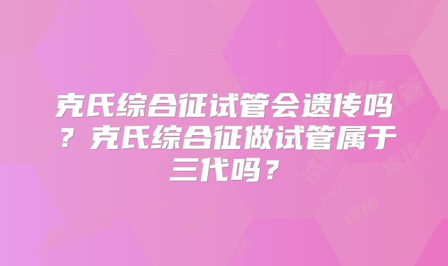 克氏综合征试管会遗传吗？克氏综合征做试管属于三代吗？