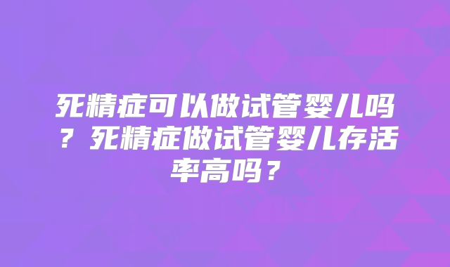 死精症可以做试管婴儿吗?死精症做试管婴儿存活率高吗?