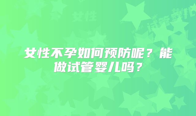 女性不孕如何预防呢？能做试管婴儿吗？