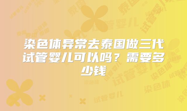染色体异常去泰国做三代试管婴儿可以吗？需要多少钱