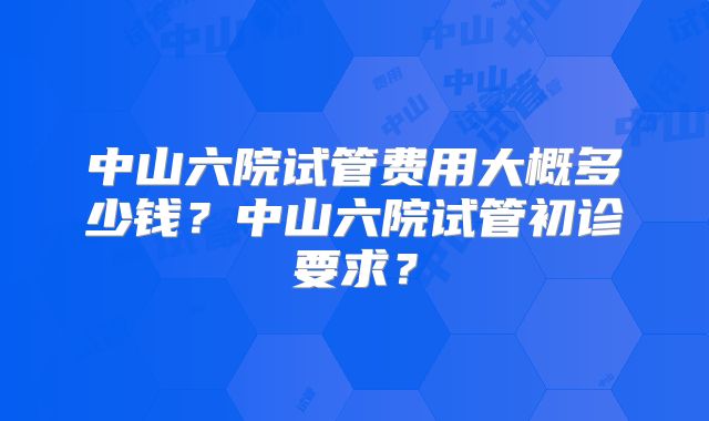 中山六院试管费用大概多少钱?中山六院试管初诊要求?