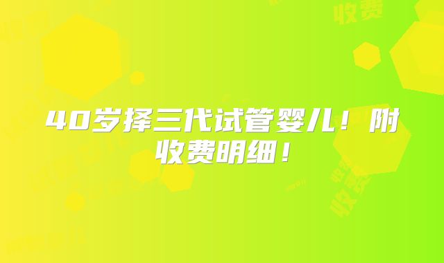 40岁择三代试管婴儿!附收费明细!
