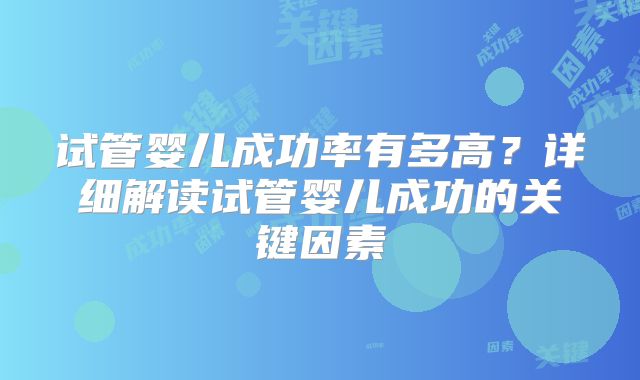 试管婴儿成功率有多高?详细解读试管婴儿成功的关键因素