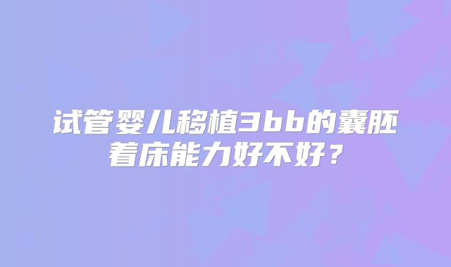试管婴儿移植3bb的囊胚着床能力好不好？