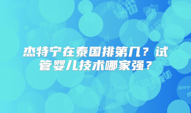 杰特宁在泰国排第几？试管婴儿技术哪家强？