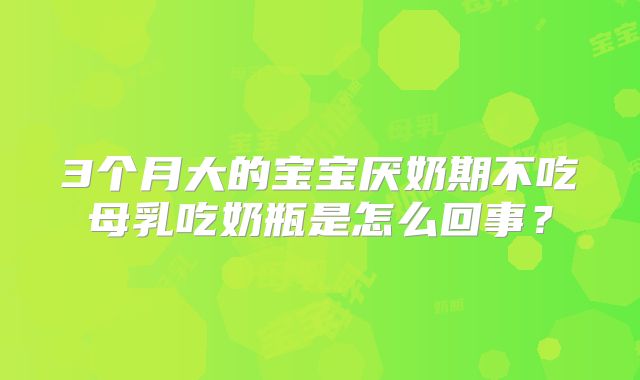 3个月大的宝宝厌奶期不吃母乳吃奶瓶是怎么回事？