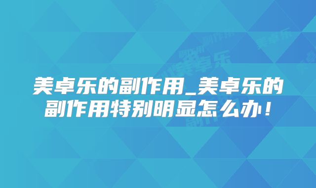 美卓乐的副作用_美卓乐的副作用特别明显怎么办！