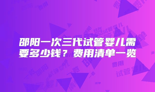 邵阳一次三代试管婴儿需要多少钱？费用清单一览