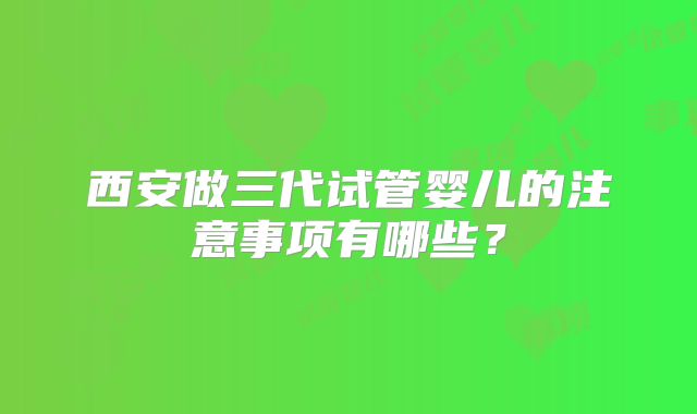 西安做三代试管婴儿的注意事项有哪些？