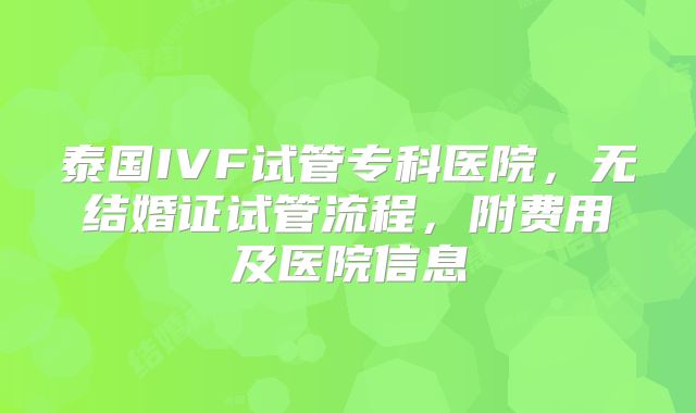 泰国IVF试管专科医院，无结婚证试管流程，附费用及医院信息