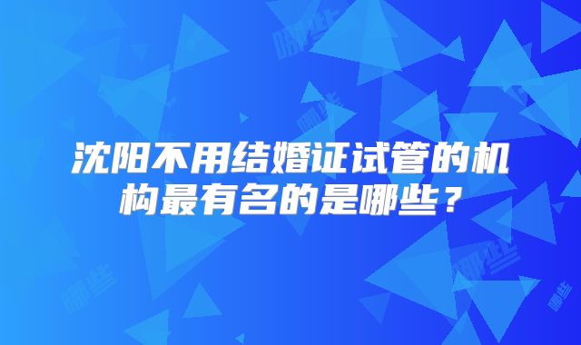沈阳不用结婚证试管的机构最有名的是哪些？