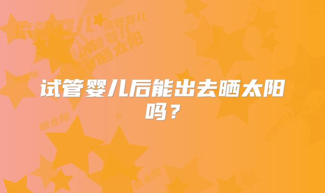 试管婴儿后能出去晒太阳吗？