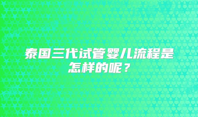 泰国三代试管婴儿流程是怎样的呢?