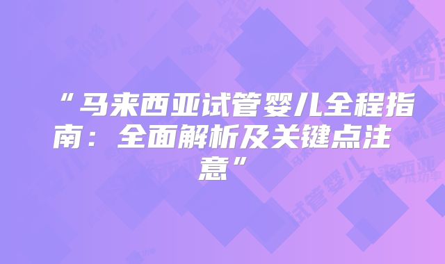 “马来西亚试管婴儿全程指南:全面解析及关键点注意”