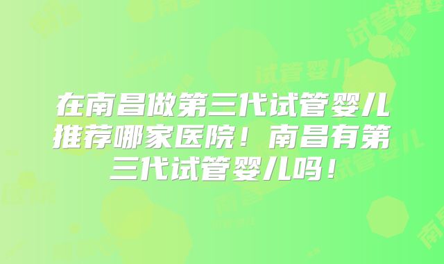 在南昌做第三代试管婴儿推荐哪家医院！南昌有第三代试管婴儿吗！