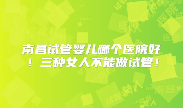 南昌试管婴儿哪个医院好！三种女人不能做试管！