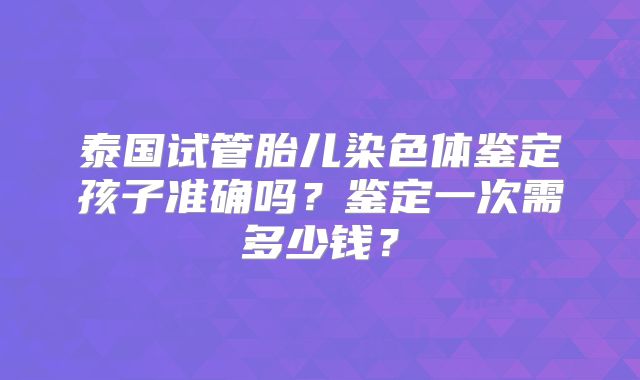 泰国试管胎儿染色体鉴定孩子准确吗？鉴定一次需多少钱？