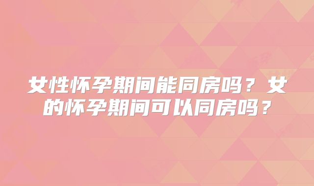 女性怀孕期间能同房吗?女的怀孕期间可以同房吗?