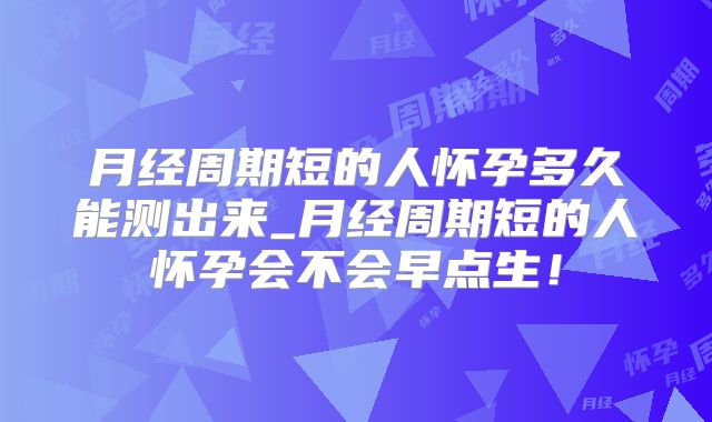 月经周期短的人怀孕多久能测出来_月经周期短的人怀孕会不会早点生!