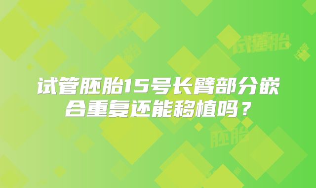试管胚胎15号长臂部分嵌合重复还能移植吗？
