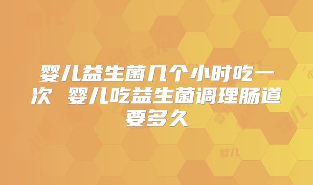 婴儿益生菌几个小时吃一次 婴儿吃益生菌调理肠道要多久