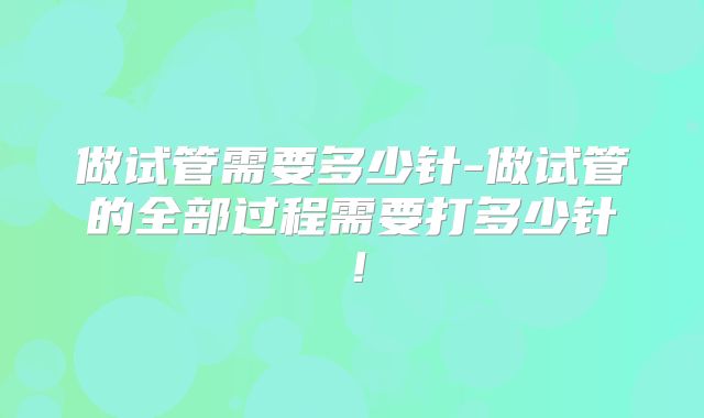 做试管需要多少针-做试管的全部过程需要打多少针！