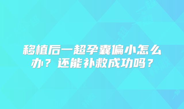 移植后一超孕囊偏小怎么办?还能补救成功吗?