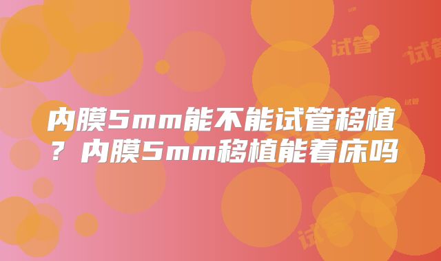 内膜5mm能不能试管移植？内膜5mm移植能着床吗