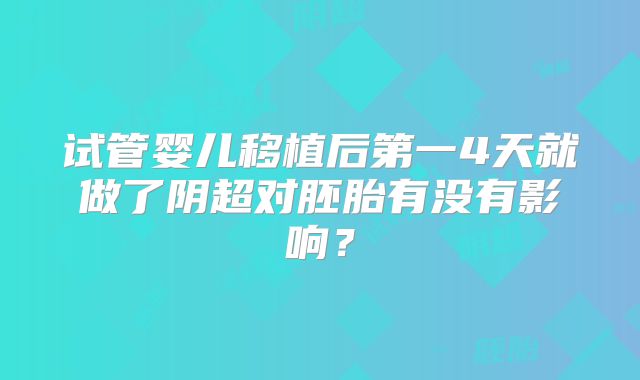 试管婴儿移植后第一4天就做了阴超对胚胎有没有影响？