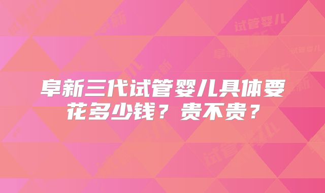 阜新三代试管婴儿具体要花多少钱？贵不贵？