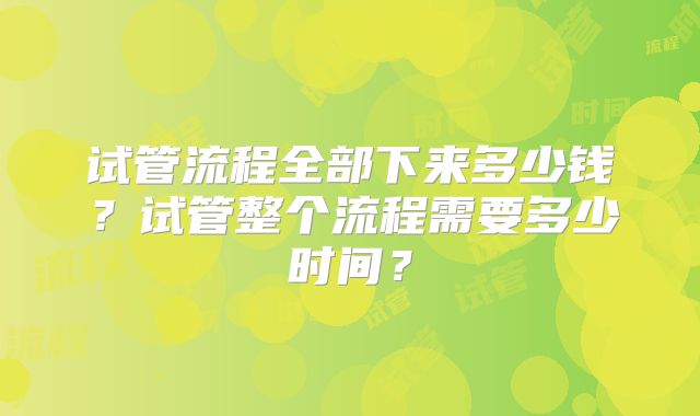试管流程全部下来多少钱？试管整个流程需要多少时间？