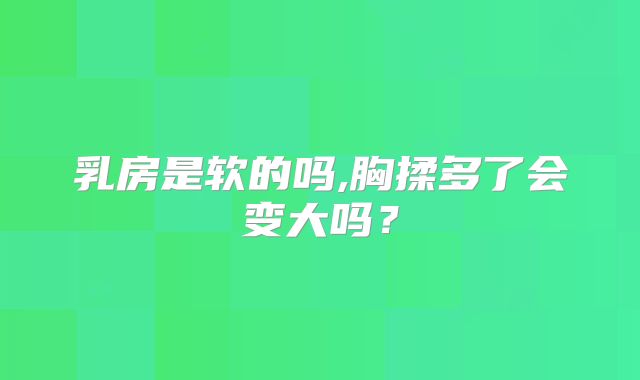 乳房是软的吗,胸揉多了会变大吗？