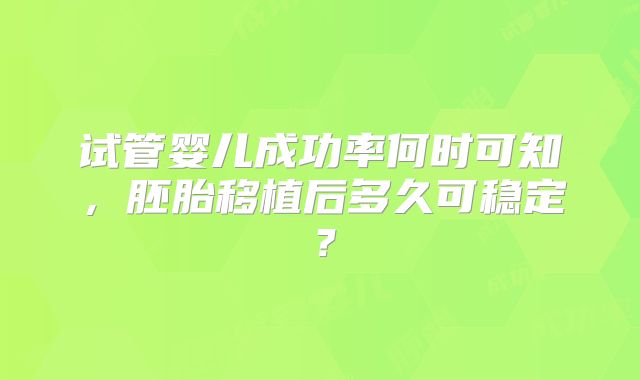 试管婴儿成功率何时可知，胚胎移植后多久可稳定？