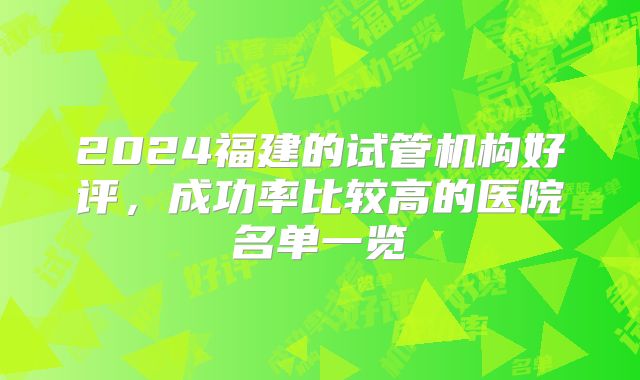 2024福建的试管机构好评,成功率比较高的医院名单一览