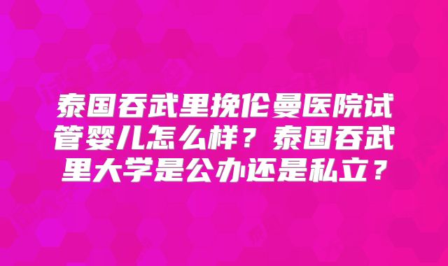 泰国吞武里挽伦曼医院试管婴儿怎么样？泰国吞武里大学是公办还是私立？