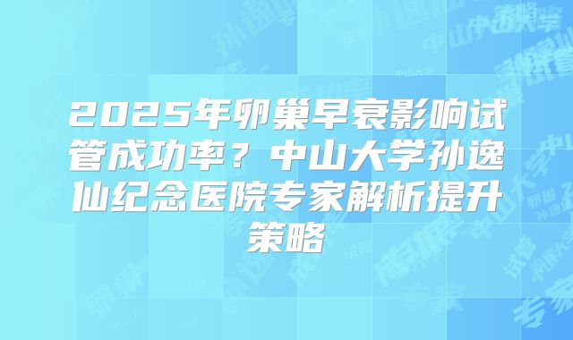 2025年卵巢早衰影响试管成功率?中山大学孙逸仙纪念医院专家解析提升策略