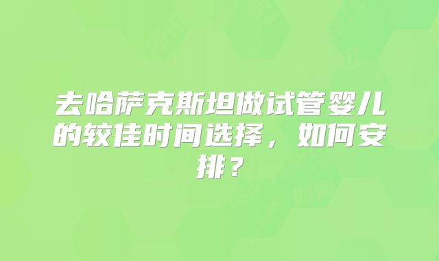 去哈萨克斯坦做试管婴儿的较佳时间选择，如何安排？