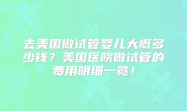 去美国做试管婴儿大概多少钱?美国医院做试管的费用明细一览!