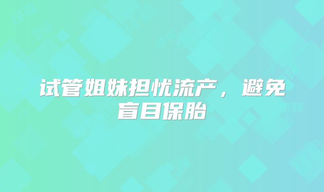 试管姐妹担忧流产，避免盲目保胎