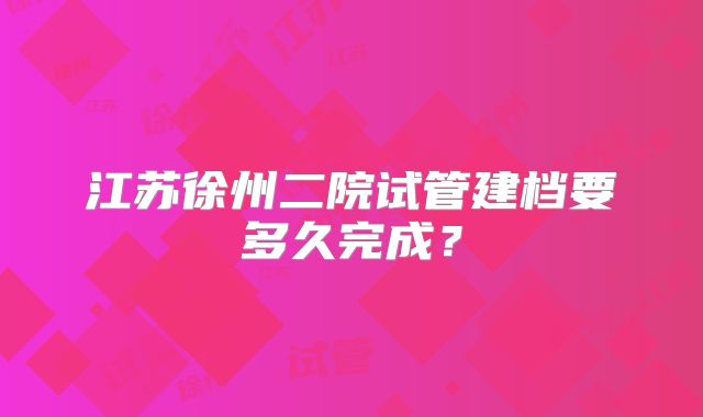 江苏徐州二院试管建档要多久完成？