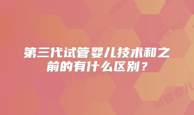第三代试管婴儿技术和之前的有什么区别?
