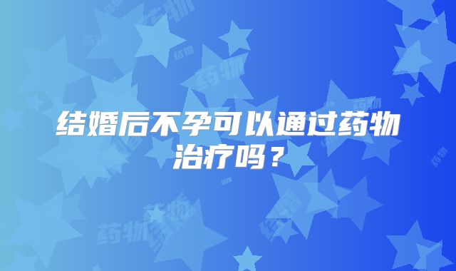 结婚后不孕可以通过药物治疗吗?