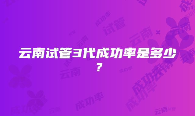 云南试管3代成功率是多少？