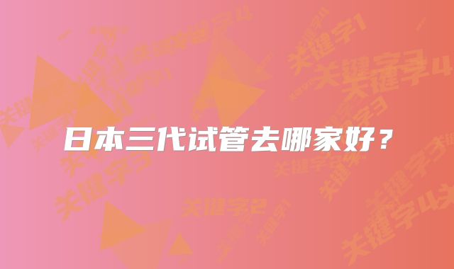 日本三代试管去哪家好？