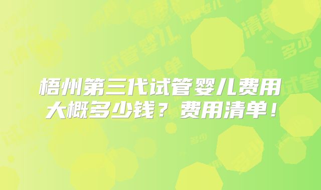 梧州第三代试管婴儿费用大概多少钱？费用清单！