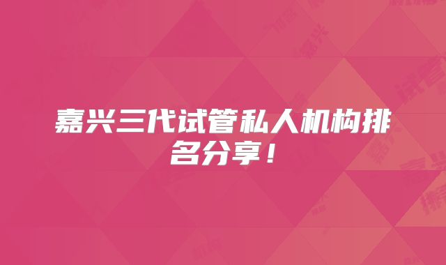 嘉兴三代试管私人机构排名分享!