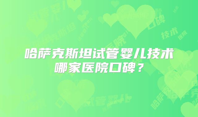 哈萨克斯坦试管婴儿技术哪家医院口碑？