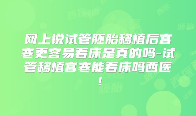 网上说试管胚胎移植后宫寒更容易着床是真的吗-试管移植宫寒能着床吗西医!