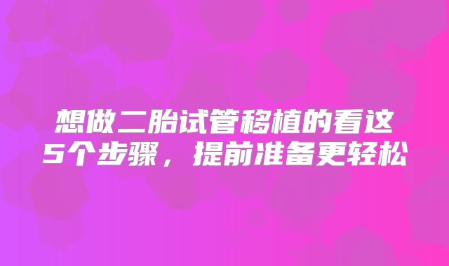 想做二胎试管移植的看这5个步骤，提前准备更轻松