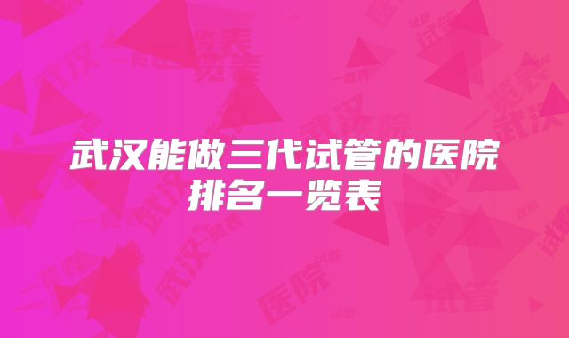 武汉能做三代试管的医院排名一览表